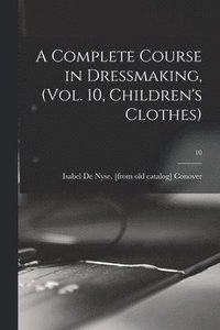 bokomslag A Complete Course in Dressmaking, (Vol. 10, Children's Clothes); 10