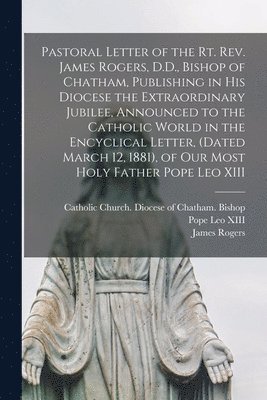 James 1826-1903 Rogers, Catholic Church Diocese of Chatham, Pope Leo XIII - Pastoral Letter of the Rt. Rev. James Rogers, D.D., Bishop of Chatham, Publishing in His Diocese the Extraordinary Jubilee, Announced to the Catholic World in the Encyclical Letter, (dated March 12, 1881), of Our Most Holy Father Pope Leo XIII [microform], Häftad