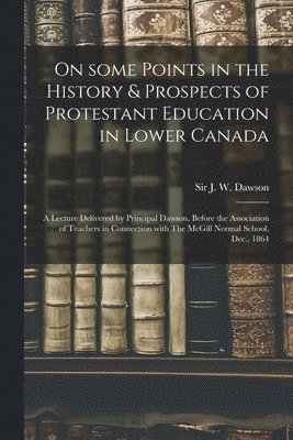 J. W. (John William) Dawson - On Some Points in the History & Prospects of Protestant Education in Lower Canada [microform], Häftad