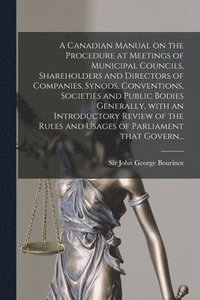 bokomslag A Canadian Manual on the Procedure at Meetings of Municipal Councils, Shareholders and Directors of Companies, Synods, Conventions, Societies and Public Bodies Generally, With an Introductory Review