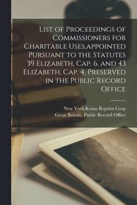 bokomslag List of Proceedings of Commissioners for Charitable Uses, appointed Pursuant to the Statutes 39 Elizabeth, Cap. 6, and 43 Elizabeth, Cap. 4, Preserved