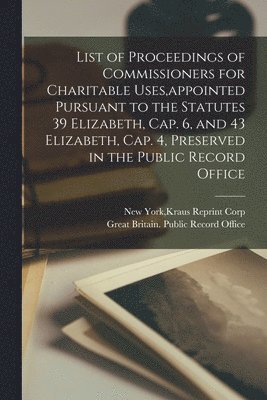 bokomslag List of Proceedings of Commissioners for Charitable Uses, appointed Pursuant to the Statutes 39 Elizabeth, Cap. 6, and 43 Elizabeth, Cap. 4, Preserved