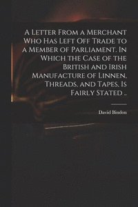 bokomslag Letter From a Merchant Who Has Left off Trade to a Member of Parliament. In Which the Case of the British and Irish Manufacture of Linnen, Threads, and Tapes, is Fairly Stated ..