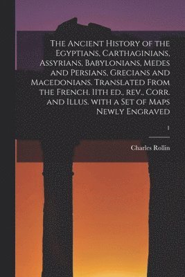 The Ancient History of the Egyptians, Carthaginians, Assyrians, Babylonians, Medes and Persians, Grecians and Macedonians. Translated From the French. 11th Ed., Rev., Corr. and Illus. With a Set of 1