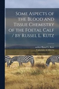 bokomslag Some Aspects of the Blood and Tissue Chemistry of the Foetal Calf / by Russel L. Kutz