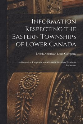 British American Land Company - Information Respecting the Eastern Townships of Lower Canada [microform], Häftad