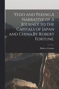 bokomslag Yedo and Peking.A Narrative of a Journey to the Capitals of Japan and China.By Robert Fortune.