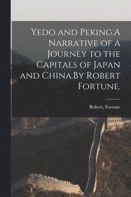 Yedo and Peking.A Narrative of a Journey to the Capitals of Japan and China.By Robert Fortune. 1