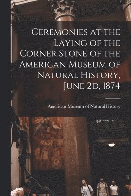 American Museum Of Natural History - Ceremonies at the Laying of the Corner Stone of the American Museum of Natural History, June 2d, 1874, Häftad
