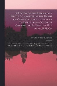 bokomslag Review of the Report of a Select Committee of the House of Commons, on the State of the West India Colonies, Ordered to Be Printed, 13th April, 1832, or,