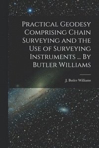 bokomslag Practical Geodesy Comprising Chain Surveying and the Use of Surveying Instruments ... By Butler Williams