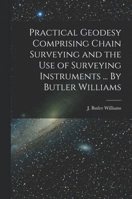 Practical Geodesy Comprising Chain Surveying and the Use of Surveying Instruments ... By Butler Williams 1