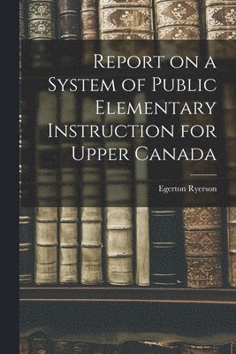Egerton 1803-1882 Ryerson, Egerton Ryerson - Report on a System of Public Elementary Instruction for Upper Canada [microform], Häftad
