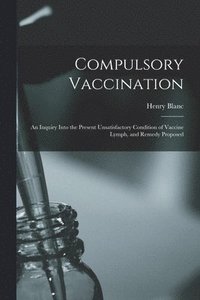 bokomslag Compulsory Vaccination; an Inquiry Into the Present Unsatisfactory Condition of Vaccine Lymph, and Remedy Proposed
