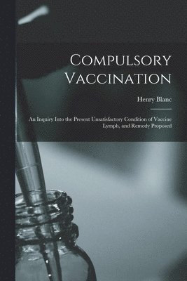 bokomslag Compulsory Vaccination; an Inquiry Into the Present Unsatisfactory Condition of Vaccine Lymph, and Remedy Proposed