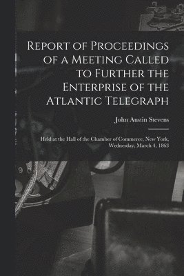 John Austin 1827-1910 Stevens, John Austin Stevens - Report of Proceedings of a Meeting Called to Further the Enterprise of the Atlantic Telegraph [microform], Häftad
