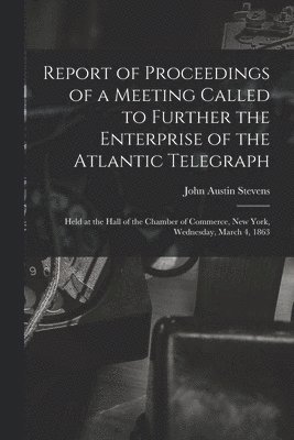 Report of Proceedings of a Meeting Called to Further the Enterprise of the Atlantic Telegraph [microform] 1