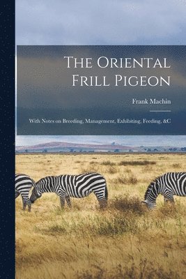 The Oriental Frill Pigeon; With Notes on Breeding, Management, Exhibiting, Feeding, &c 1