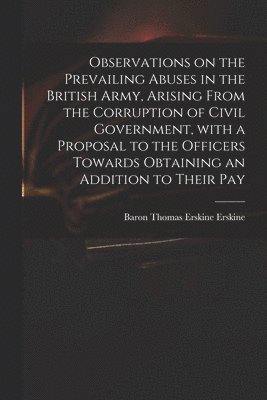 Thomas Erskine Baron Erskine - Observations on the Prevailing Abuses in the British Army, Arising From the Corruption of Civil Government, With a Proposal to the Officers Towards Obtaining an Addition to Their Pay, Häftad