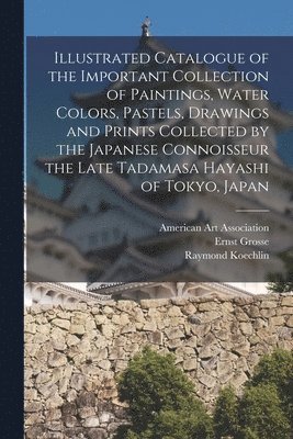 Illustrated Catalogue of the Important Collection of Paintings, Water Colors, Pastels, Drawings and Prints Collected by the Japanese Connoisseur the Late Tadamasa Hayashi of Tokyo, Japan 1