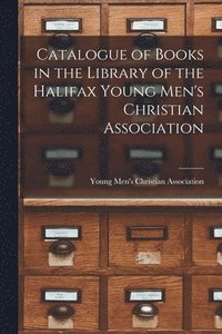 bokomslag Catalogue of Books in the Library of the Halifax Young Men's Christian Association [microform]