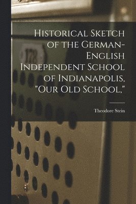 Historical Sketch of the German-English Independent School of Indianapolis, "our Old School,"