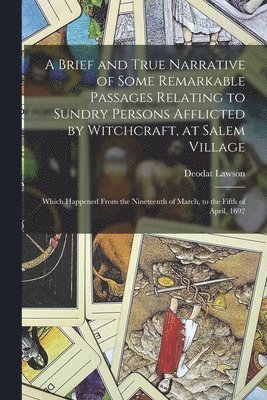 A Brief and True Narrative of Some Remarkable Passages Relating to Sundry Persons Afflicted by Witchcraft, at Salem Village: Which Happened From the N 1