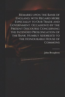 bokomslag Remarks Upon the Bank of England, With Regard More Especially to Our Trade and Government. Occasion'd by the Present Discourse Concerning the Intended Prolongation of the Bank. Humbly Address'd to