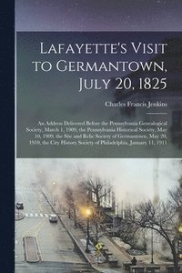 bokomslag Lafayette's Visit to Germantown, July 20, 1825; an Address Delivered Before the Pennsylvania Genealogical Society, March 1, 1909, the Pennsylvania Historical Society, May 10, 1909, the Site and Relic