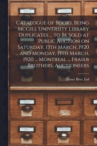 bokomslag Catalogue of Books, Being McGill University Library Duplicates ... to Be Sold at Public Auction on Saturday, 13th March, 1920 ... and Monday, 15th March, 1920 ... Montreal ... Fraser Brothers,