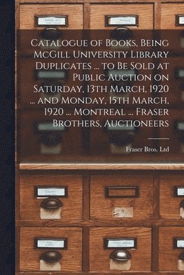 bokomslag Catalogue of Books, Being McGill University Library Duplicates ... to Be Sold at Public Auction on Saturday, 13th March, 1920 ... and Monday, 15th March, 1920 ... Montreal ... Fraser Brothers,