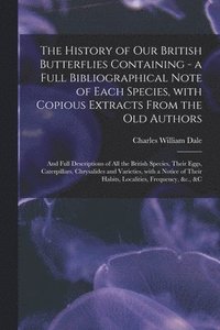 bokomslag The History of Our British Butterflies Containing - a Full Bibliographical Note of Each Species, With Copious Extracts From the Old Authors; and Full Descriptions of All the British Species, Their