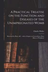 bokomslag A Practical Treatise on the Function and Diseases of the Unimpregnated Womb