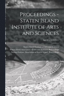 Proceedings - Staten Island Institute of Arts and Sciences; Ser. 2 v. 3 1909-11 1