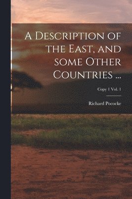 A Description of the East, and Some Other Countries ...; Copy 1 Vol. 1 1