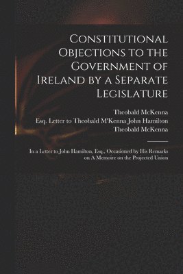 Theobald D. McKenna, John Esq Letter to Theobald Hamilton, Theobald D.  Memoire O. McKenna - Constitutional Objections to the Government of Ireland by a Separate Legislature, Häftad