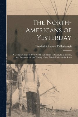 The North-Americans of Yesterday; a Comparative Study of North-American Indian Life, Customs, and Products, on the Theory of the Ethnic Unity of the Race 1