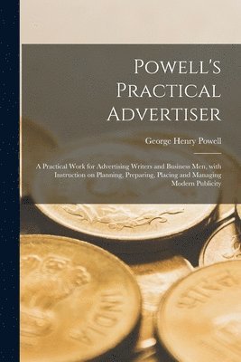 Powell's Practical Advertiser [microform]; a Practical Work for Advertising Writers and Business Men, With Instruction on Planning, Preparing, Placing and Managing Modern Publicity 1