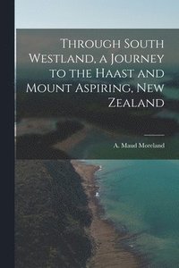 bokomslag Through South Westland, a Journey to the Haast and Mount Aspiring, New Zealand