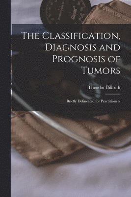 Theodor 1829-1894 Billroth - Classification, Diagnosis and Prognosis of Tumors, Häftad