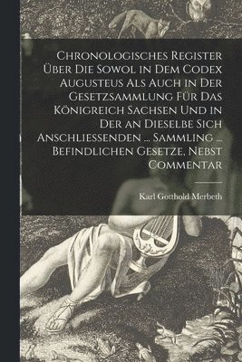 Chronologisches Register ber Die Sowol in Dem Codex Augusteus Als Auch in Der Gesetzsammlung Fr Das Knigreich Sachsen Und in Der an Dieselbe Sich Anschliessenden ... Sammling ... Befindlichen 1