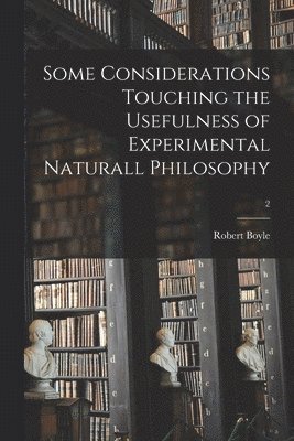 Some Considerations Touching the Usefulness of Experimental Naturall Philosophy; 2 1
