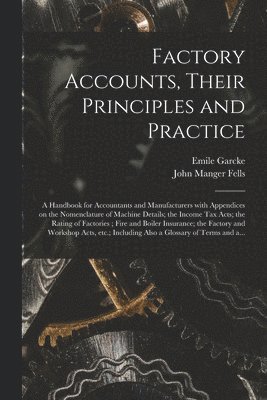 Emile 1856- Garcke, John Manger 1858- Fells, Emile Garcke, John Manger Fells - Factory Accounts, Their Principles and Practice; a Handbook for Accountants and Manufacturers With Appendices on the Nomenclature of Machine Details; the Income Tax Acts; the Rating of Factories; Fire and Boiler Insurance; the Factory and Workshop..., Häftad