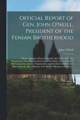 Official Report of Gen. John O'Neill, President of the Fenian Brotherhood [microform] 1