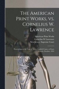 bokomslag The American Print Works, Vs. Cornelius W. Lawrence [electronic Resource]