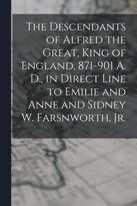 bokomslag The Descendants of Alfred the Great, King of England, 871-901 A. D., in Direct Line to Emilie and Anne and Sidney W. Farsnworth, Jr.