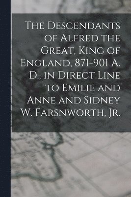 bokomslag The Descendants of Alfred the Great, King of England, 871-901 A. D., in Direct Line to Emilie and Anne and Sidney W. Farsnworth, Jr.