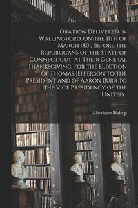 bokomslag Oration Delivered in Wallingford, on the 11th of March 1801, Before the Republicans of the State of Connecticut, at Their General Thanksgiving, for the Election of Thomas Jefferson to the President...