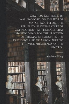 bokomslag Oration Delivered in Wallingford, on the 11th of March 1801, Before the Republicans of the State of Connecticut, at Their General Thanksgiving, for the Election of Thomas Jefferson to the President