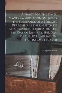 bokomslag A Tract for the Times. Slavery & Abolitionism, Being the Substance of a Sermon, Preached in the Church of St Augustine, Florida, on the 4th Day of January, 1861, Day of Public Humiliation, Fasting